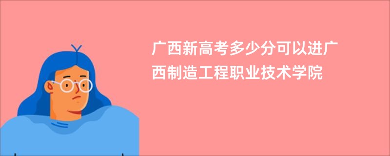 广西新高考多少分可以进广西制造工程职业技术学院