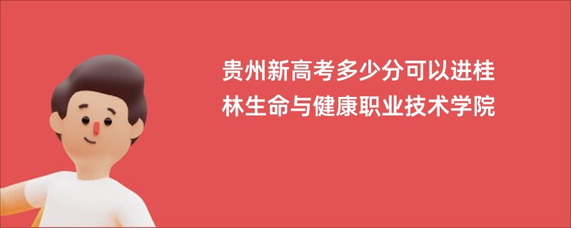 贵州新高考多少分可以进桂林生命与健康职业技术学院