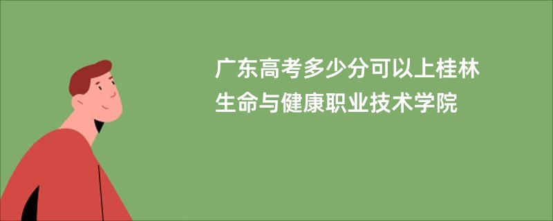 广东高考多少分可以上桂林生命与健康职业技术学院