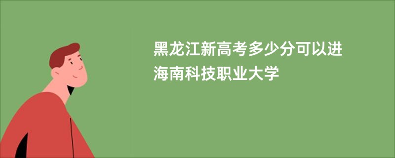 黑龙江新高考多少分可以进海南科技职业大学