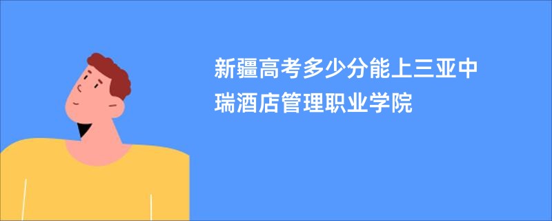 新疆高考多少分能上三亚中瑞酒店管理职业学院