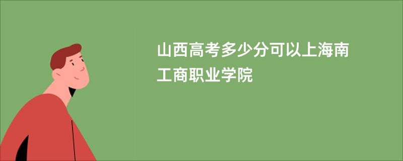 山西高考多少分可以上海南工商职业学院