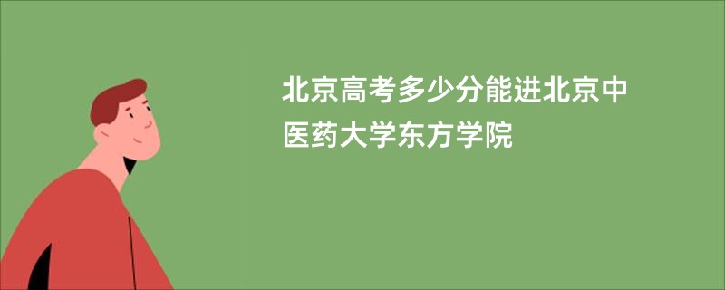 北京高考多少分能进北京中医药大学东方学院