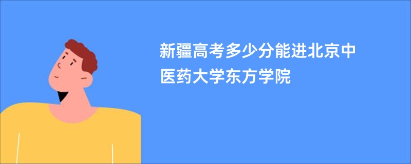 新疆高考多少分能进北京中医药大学东方学院