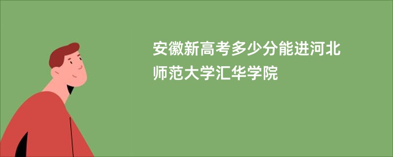 安徽新高考多少分能进河北师范大学汇华学院