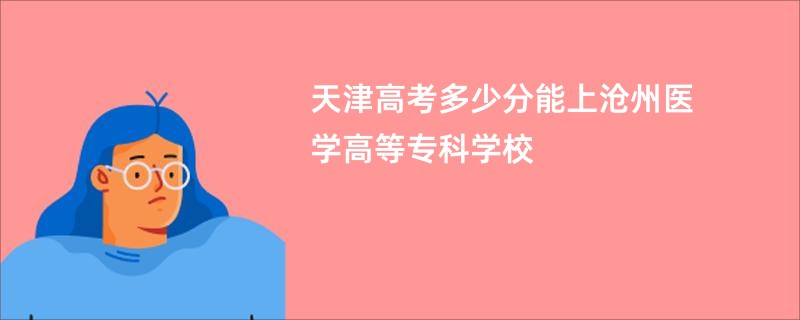 天津高考多少分能上沧州医学高等专科学校