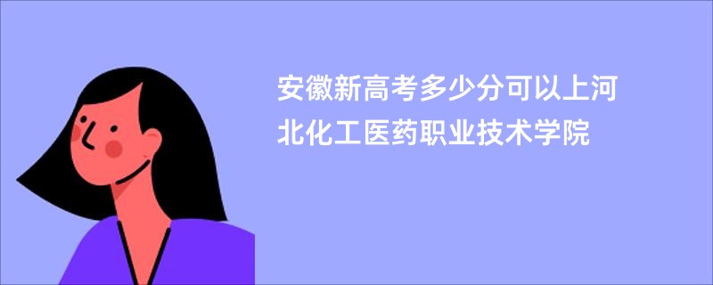 安徽新高考多少分可以上河北化工医药职业技术学院