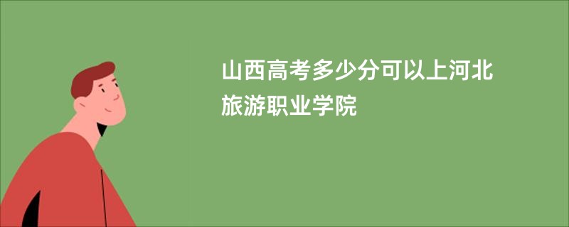 山西高考多少分可以上河北旅游职业学院