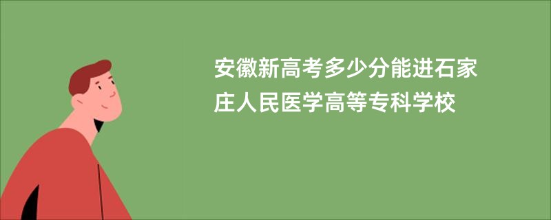 安徽新高考多少分能进石家庄人民医学高等专科学校