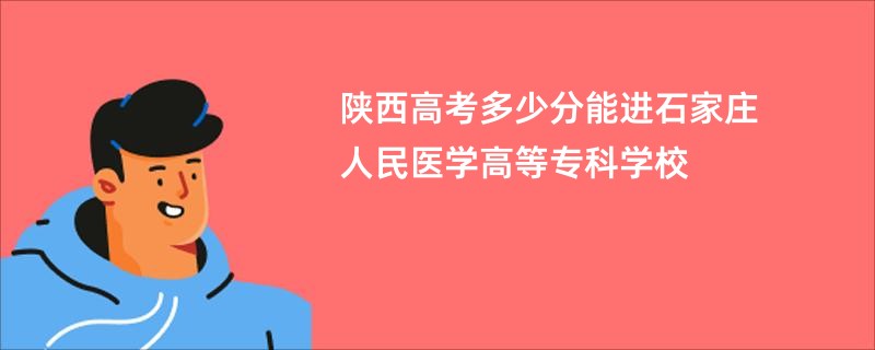 陕西高考多少分能进石家庄人民医学高等专科学校