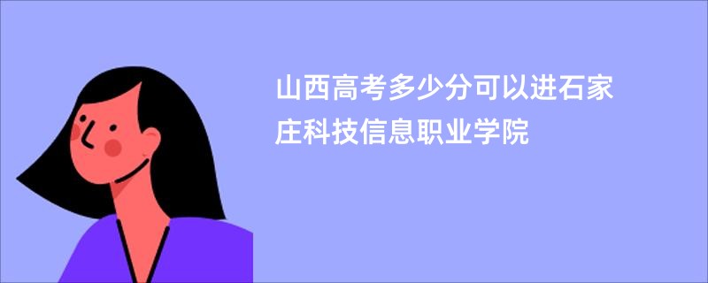 山西高考多少分可以进石家庄科技信息职业学院