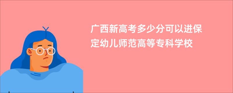 广西新高考多少分可以进保定幼儿师范高等专科学校