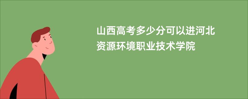 山西高考多少分可以进河北资源环境职业技术学院