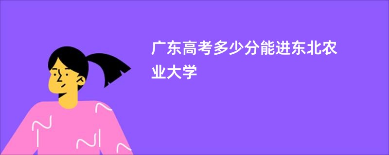 广东高考多少分能进东北农业大学