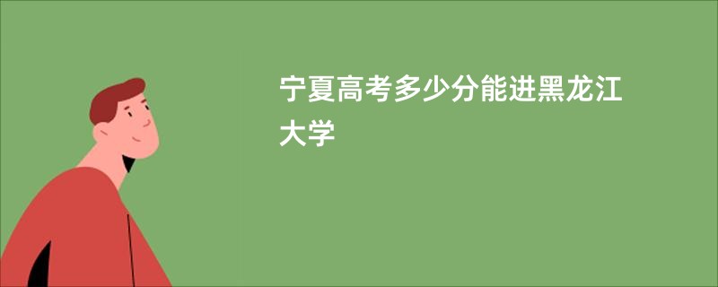 宁夏高考多少分能进黑龙江大学