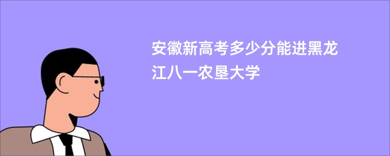 安徽新高考多少分能进黑龙江八一农垦大学