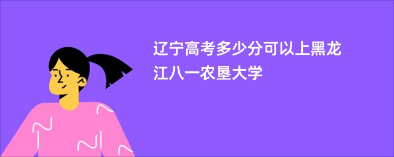 辽宁高考多少分可以上黑龙江八一农垦大学