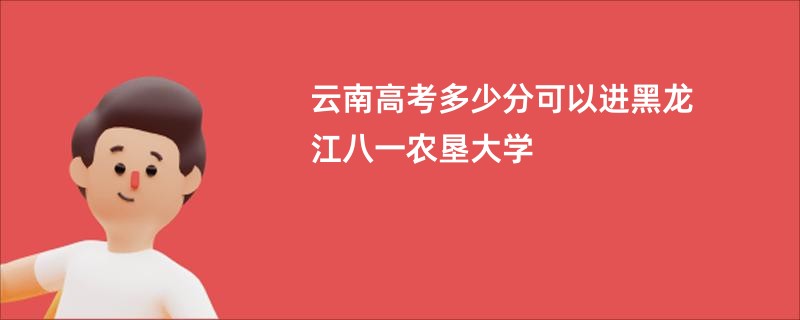 云南高考多少分可以进黑龙江八一农垦大学