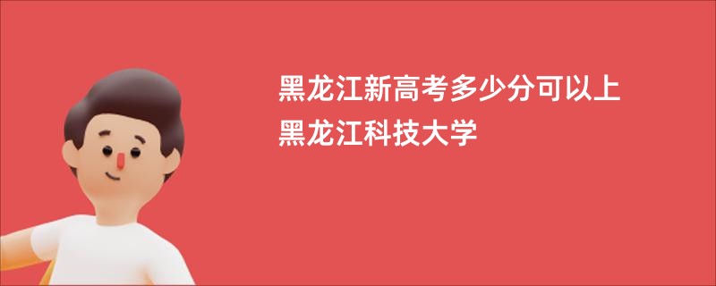 黑龙江新高考多少分可以上黑龙江科技大学