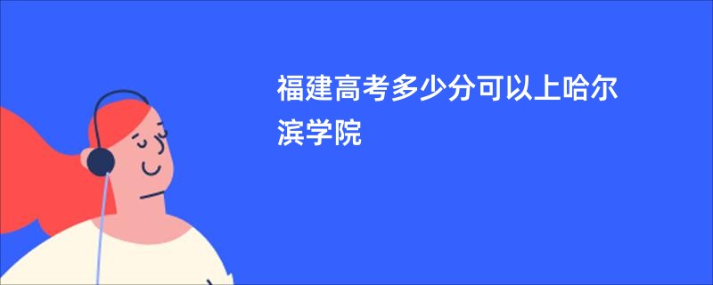 福建高考多少分可以上哈尔滨学院