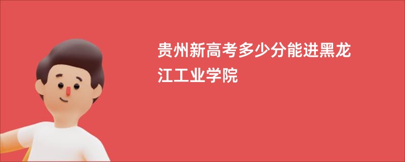 贵州新高考多少分能进黑龙江工业学院