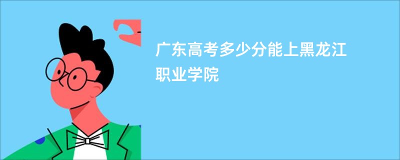 广东高考多少分能上黑龙江职业学院