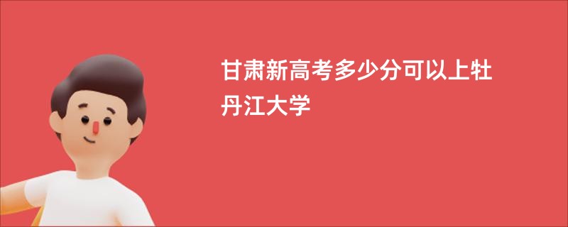 甘肃新高考多少分可以上牡丹江大学