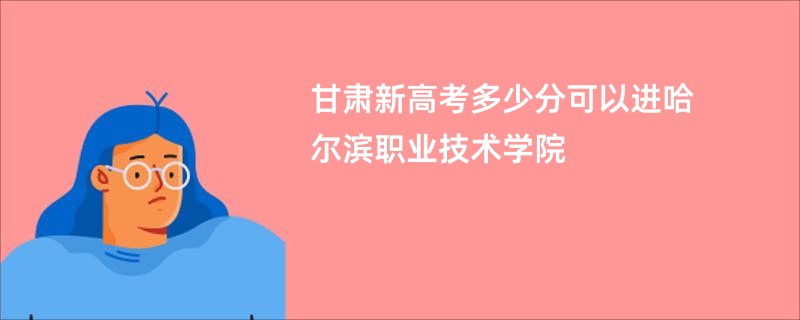 甘肃新高考多少分可以进哈尔滨职业技术学院