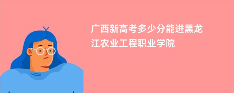 广西新高考多少分能进黑龙江农业工程职业学院