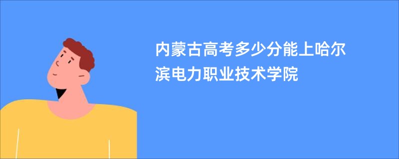 内蒙古高考多少分能上哈尔滨电力职业技术学院