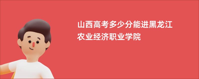 山西高考多少分能进黑龙江农业经济职业学院