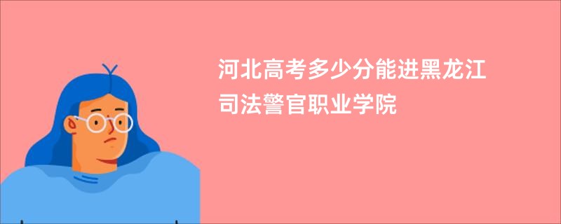 河北高考多少分能进黑龙江司法警官职业学院