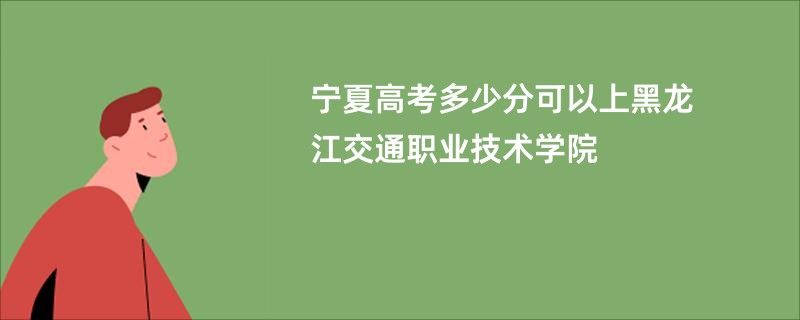 宁夏高考多少分可以上黑龙江交通职业技术学院