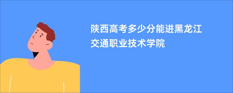 陕西高考多少分能进黑龙江交通职业技术学院