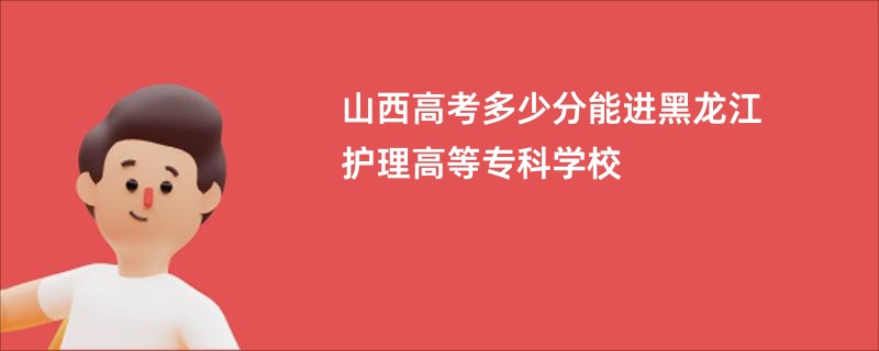 山西高考多少分能进黑龙江护理高等专科学校