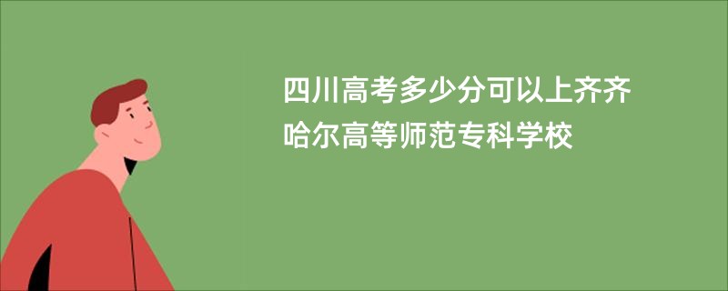 四川高考多少分可以上齐齐哈尔高等师范专科学校