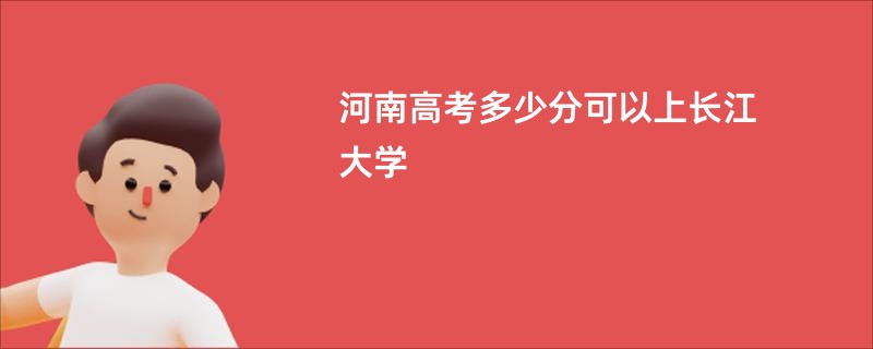 河南高考多少分可以上长江大学