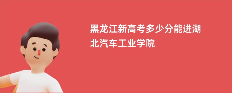 黑龙江新高考多少分能进湖北汽车工业学院