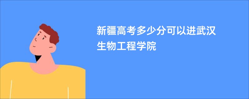 新疆高考多少分可以进武汉生物工程学院