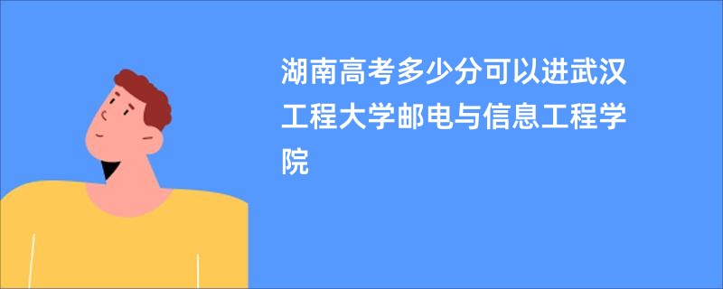 湖南高考多少分可以进武汉工程大学邮电与信息工程学院