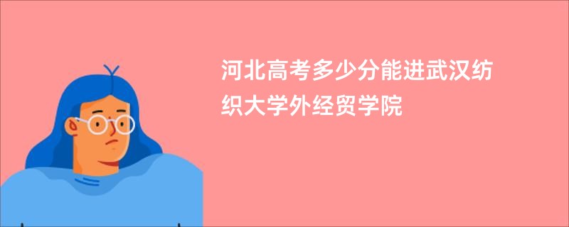 河北高考多少分能进武汉纺织大学外经贸学院