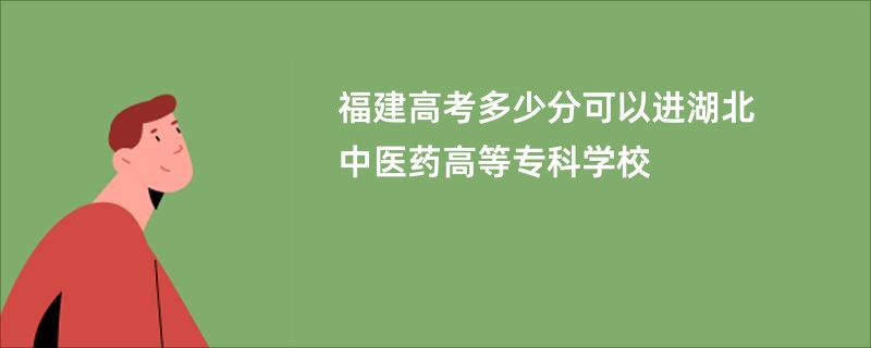 福建高考多少分可以进湖北中医药高等专科学校