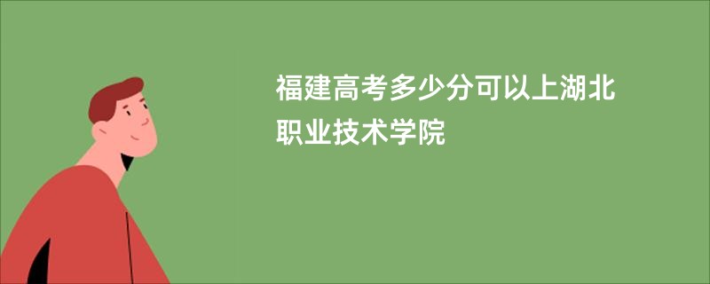 福建高考多少分可以上湖北职业技术学院