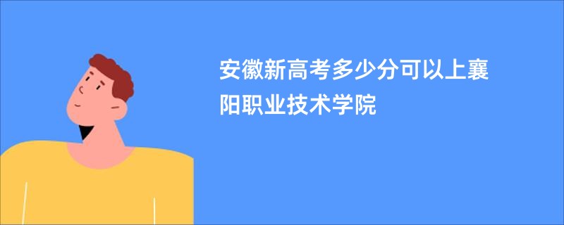 安徽新高考多少分可以上襄阳职业技术学院