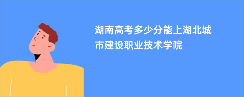 湖南高考多少分能上湖北城市建设职业技术学院