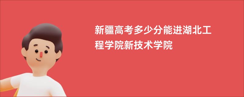 新疆高考多少分能进湖北工程学院新技术学院