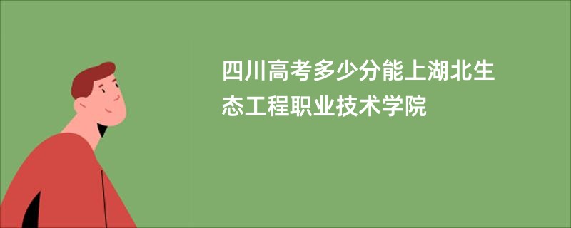 四川高考多少分能上湖北生态工程职业技术学院