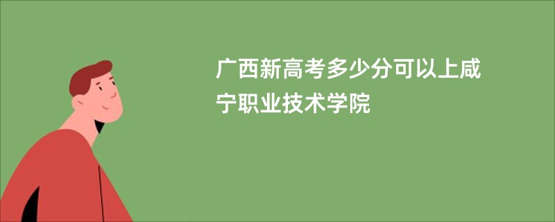 广西新高考多少分可以上咸宁职业技术学院