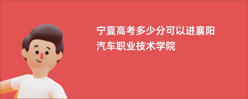 宁夏高考多少分可以进襄阳汽车职业技术学院