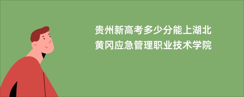 贵州新高考多少分能上湖北黄冈应急管理职业技术学院